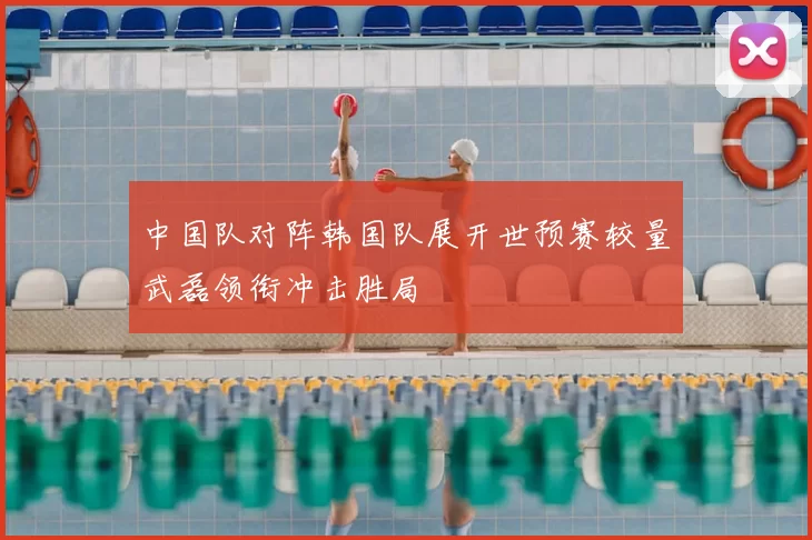 中国队对阵韩国队展开世预赛较量武磊领衔冲击胜局