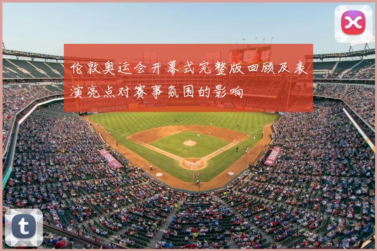 伦敦奥运会开幕式完整版回顾及表演亮点对赛事氛围的影响