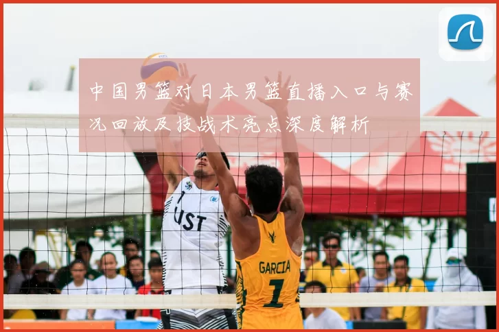 中国男篮对日本男篮直播入口与赛况回放及技战术亮点深度解析