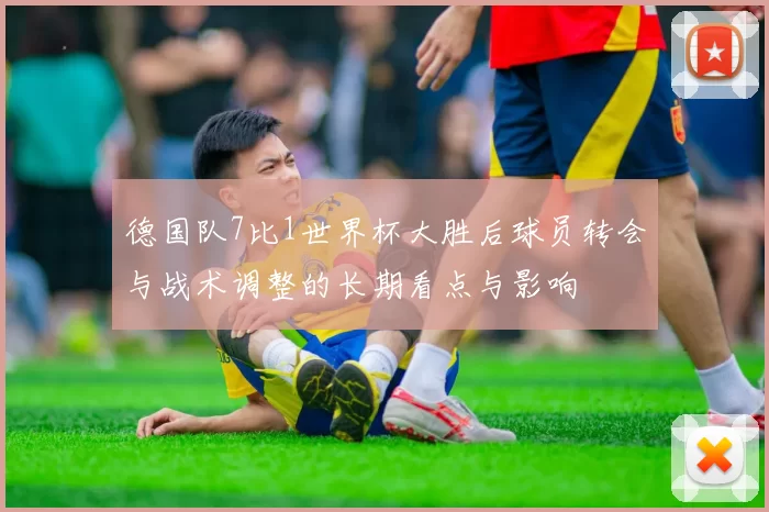 德国队7比1世界杯大胜后球员转会与战术调整的长期看点与影响