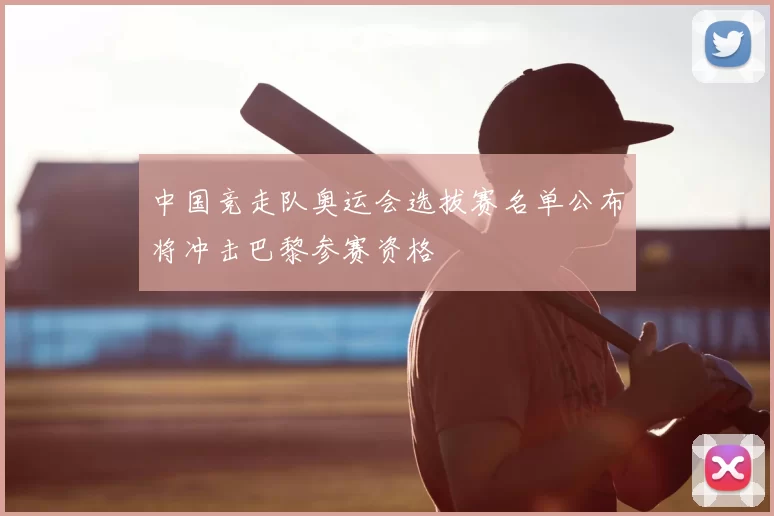 中国竞走队奥运会选拔赛名单公布将冲击巴黎参赛资格