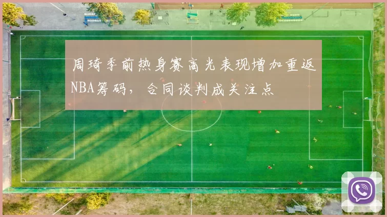周琦季前热身赛高光表现增加重返NBA筹码，合同谈判成关注点