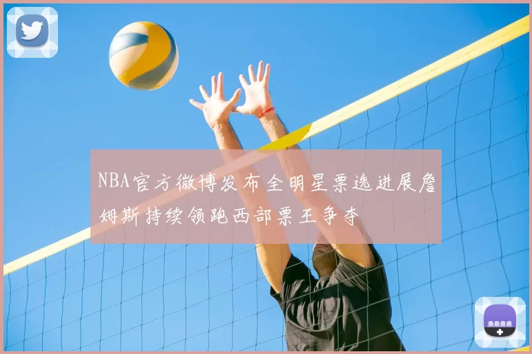 NBA官方微博发布全明星票选进展詹姆斯持续领跑西部票王争夺