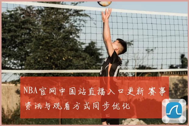 NBA官网中国站直播入口更新 赛事资讯与观看方式同步优化