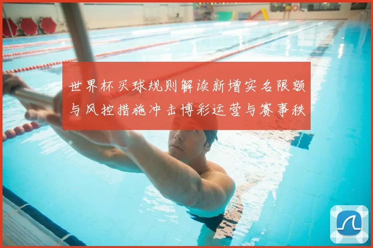 世界杯买球规则解读新增实名限额与风控措施冲击博彩运营与赛事秩序