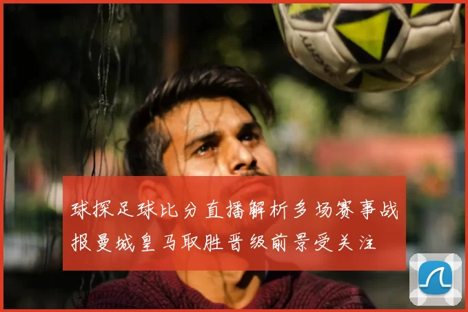 球探足球比分直播解析多场赛事战报曼城皇马取胜晋级前景受关注