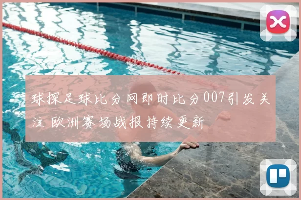 球探足球比分网即时比分007引发关注 欧洲赛场战报持续更新