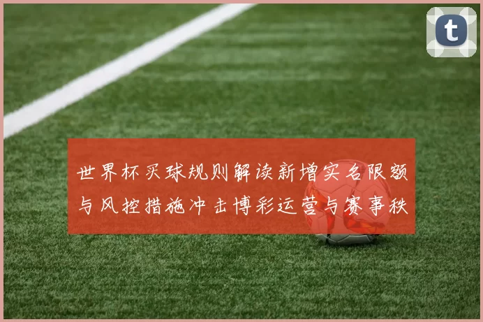 世界杯买球规则解读新增实名限额与风控措施冲击博彩运营与赛事秩序