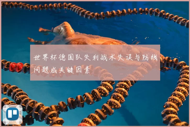 世界杯德国队失利战术失误与防线问题成关键因素