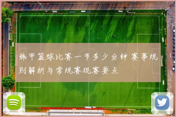 韩甲篮球比赛一节多少分钟 赛事规则解析与常规赛观赛要点
