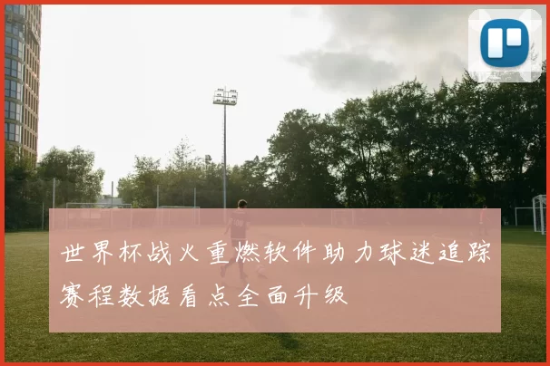 世界杯战火重燃软件助力球迷追踪赛程数据看点全面升级
