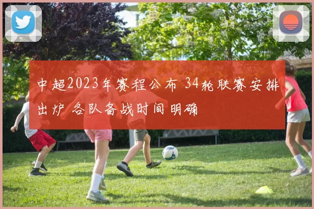 中超2023年赛程公布 34轮联赛安排出炉 各队备战时间明确