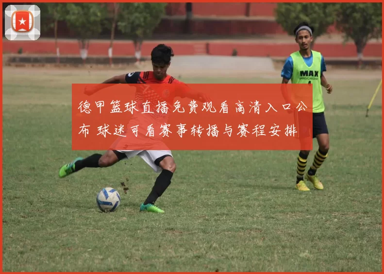 德甲篮球直播免费观看高清入口公布 球迷可看赛事转播与赛程安排