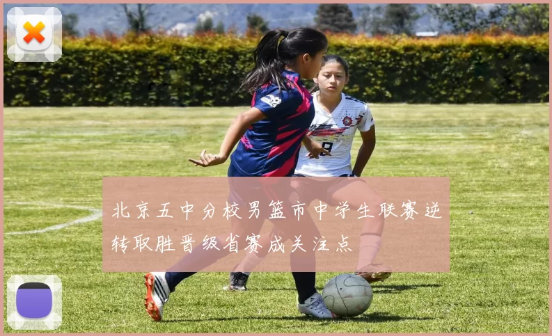 北京五中分校男篮市中学生联赛逆转取胜晋级省赛成关注点
