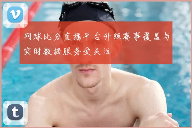 网球比分直播平台升级赛事覆盖与实时数据服务受关注