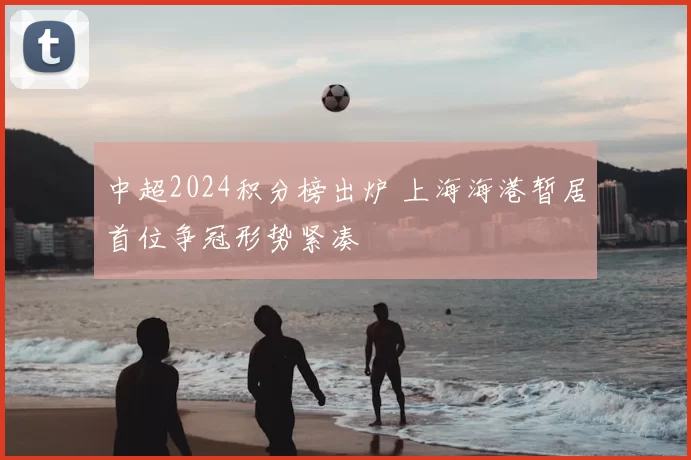 中超2024积分榜出炉 上海海港暂居首位争冠形势紧凑