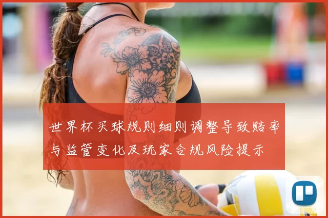 世界杯买球规则细则调整导致赔率与监管变化及玩家合规风险提示