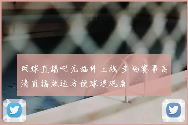 网球直播吧无插件上线 多场赛事高清直播放送方便球迷观看