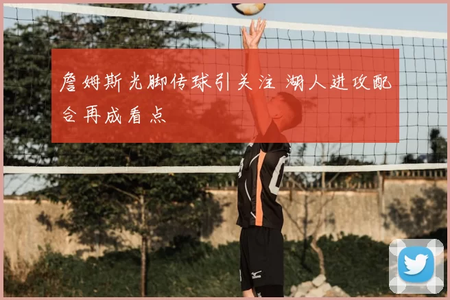 詹姆斯光脚传球引关注 湖人进攻配合再成看点