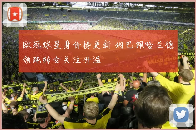欧冠球星身价榜更新 姆巴佩哈兰德领跑转会关注升温