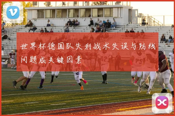 世界杯德国队失利战术失误与防线问题成关键因素