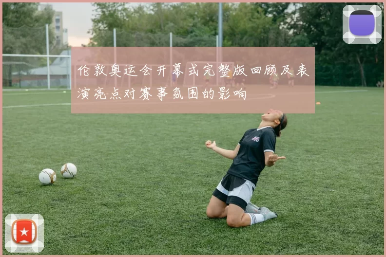 伦敦奥运会开幕式完整版回顾及表演亮点对赛事氛围的影响