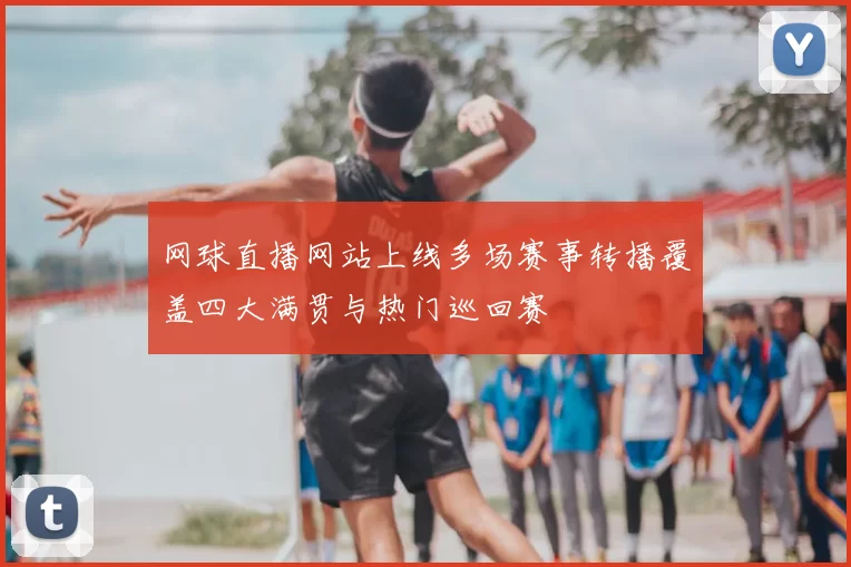 网球直播网站上线多场赛事转播覆盖四大满贯与热门巡回赛