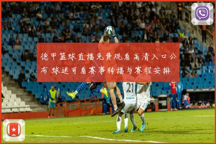 德甲篮球直播免费观看高清入口公布 球迷可看赛事转播与赛程安排