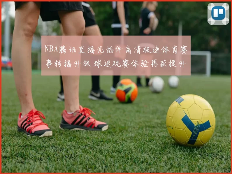 NBA腾讯直播无插件高清极速体育赛事转播升级 球迷观赛体验再获提升