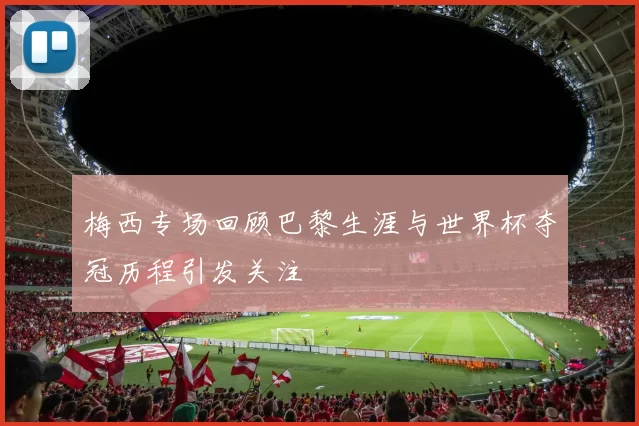 梅西专场回顾巴黎生涯与世界杯夺冠历程引发关注