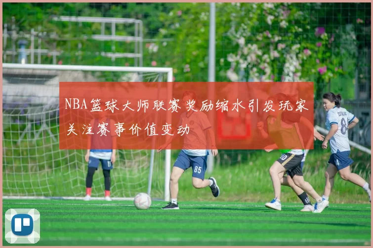 NBA篮球大师联赛奖励缩水引发玩家关注赛事价值变动