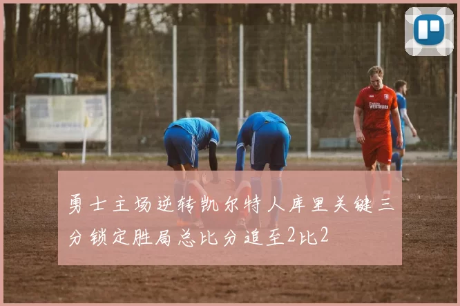 勇士主场逆转凯尔特人库里关键三分锁定胜局总比分追至2比2