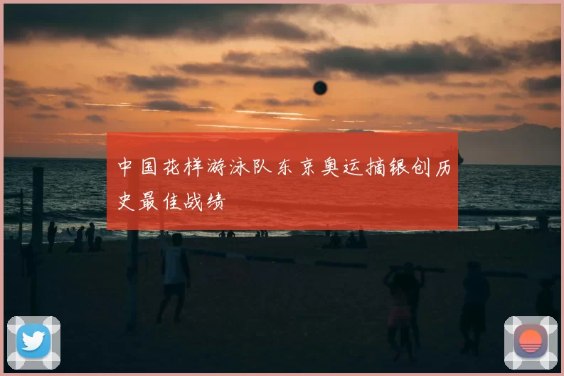 中国花样游泳队东京奥运摘银创历史最佳战绩