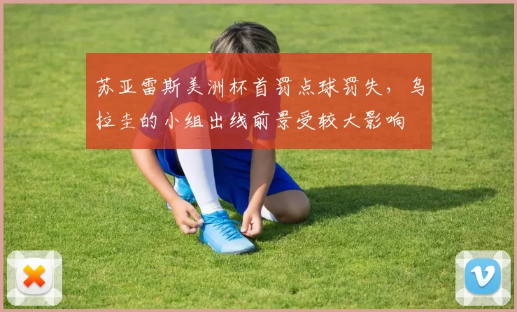 苏亚雷斯美洲杯首罚点球罚失,乌拉圭的小组出线前景受较大影响