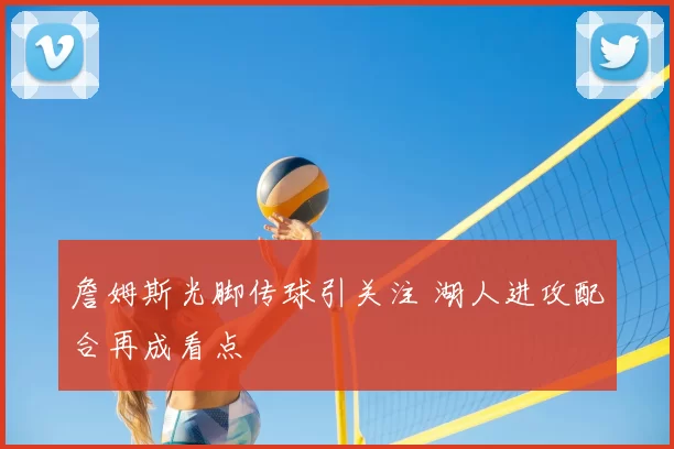 詹姆斯光脚传球引关注 湖人进攻配合再成看点