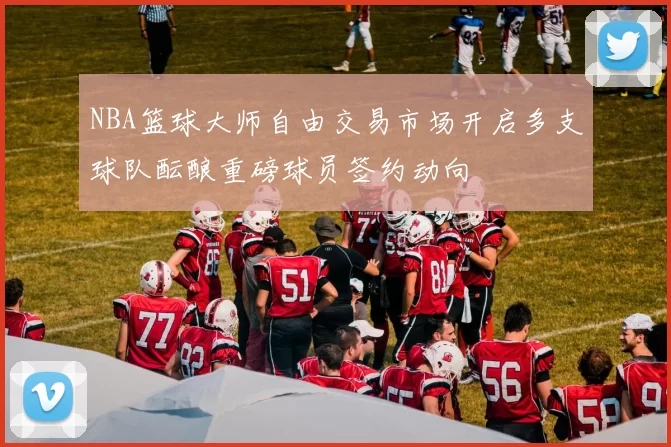 NBA篮球大师自由交易市场开启多支球队酝酿重磅球员签约动向
