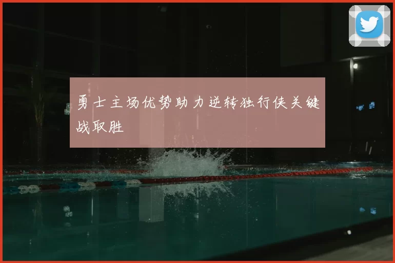 勇士主场优势助力逆转独行侠关键战取胜