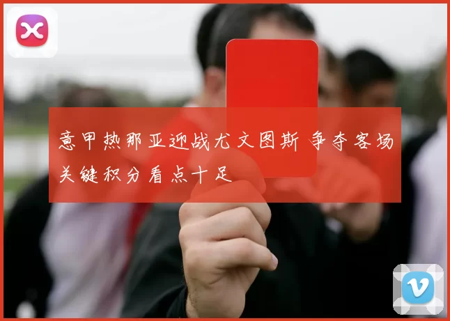 意甲热那亚迎战尤文图斯 争夺客场关键积分看点十足