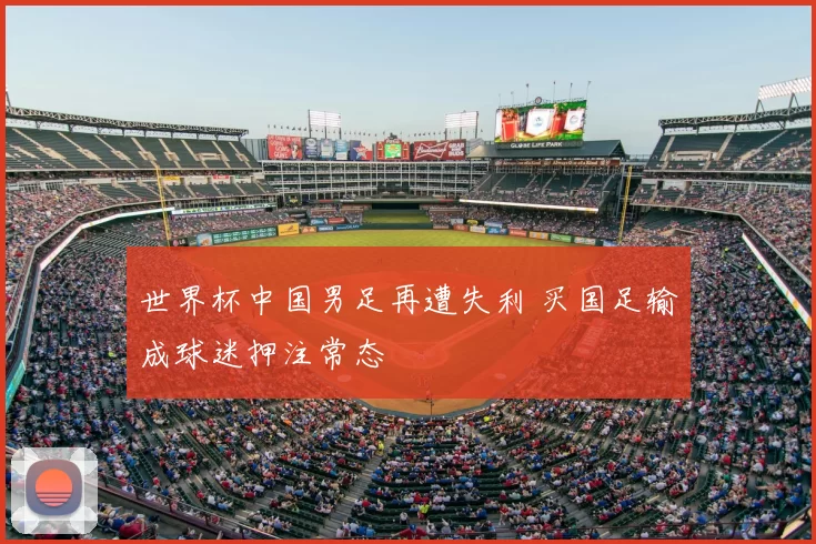 世界杯中国男足再遭失利 买国足输成球迷押注常态