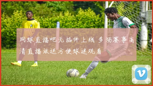 网球直播吧无插件上线 多场赛事高清直播放送方便球迷观看