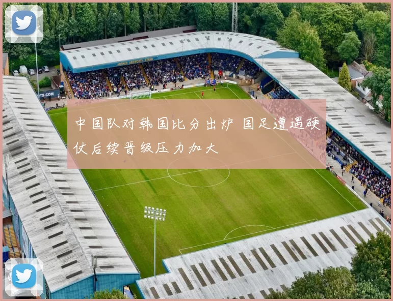 中国队对韩国比分出炉 国足遭遇硬仗后续晋级压力加大