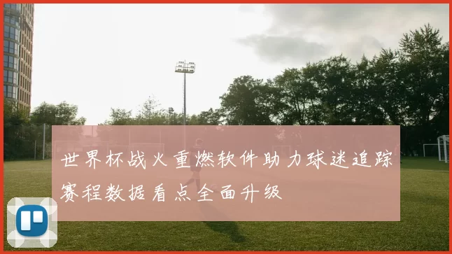 世界杯战火重燃软件助力球迷追踪赛程数据看点全面升级