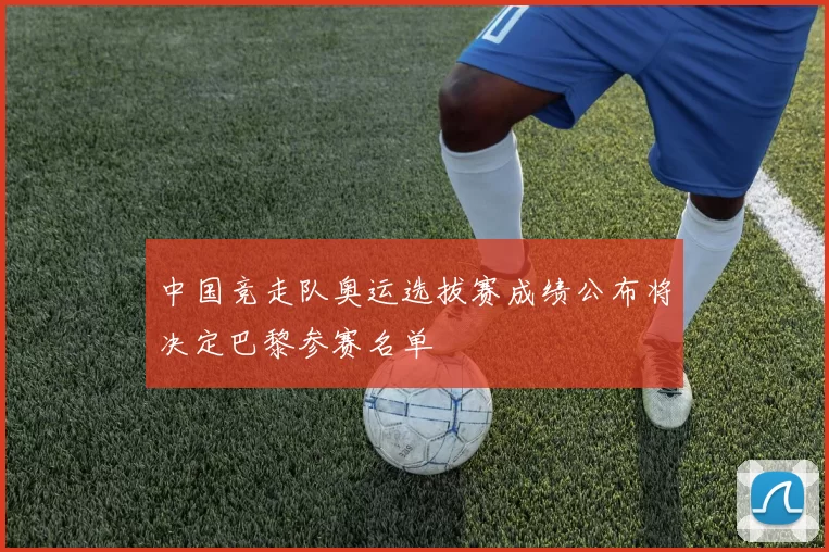 中国竞走队奥运选拔赛成绩公布将决定巴黎参赛名单