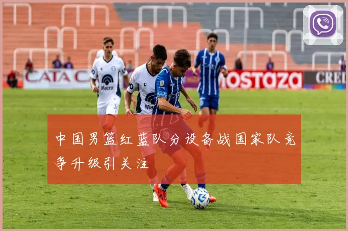 中国男篮红蓝队分设备战国家队竞争升级引关注