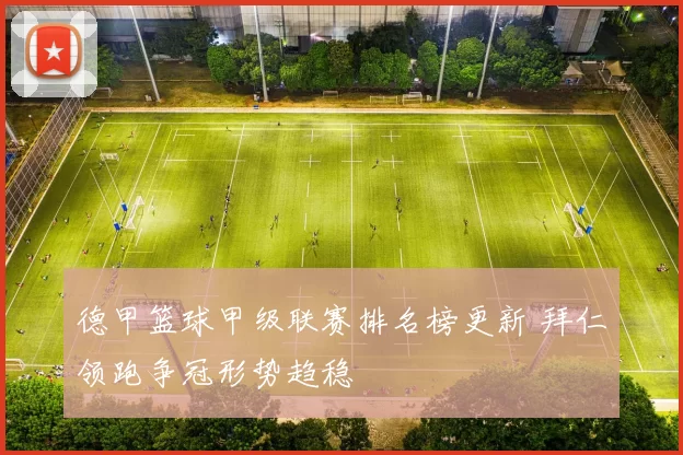 德甲篮球甲级联赛排名榜更新 拜仁领跑争冠形势趋稳