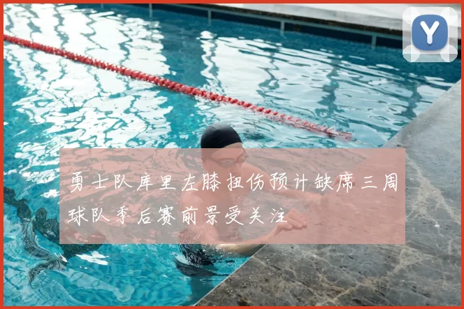 勇士队库里左膝扭伤预计缺席三周球队季后赛前景受关注