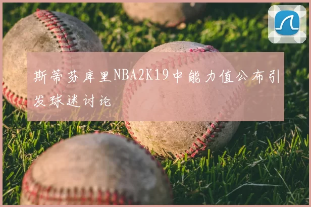 斯蒂芬库里NBA2K19中能力值公布引发球迷讨论