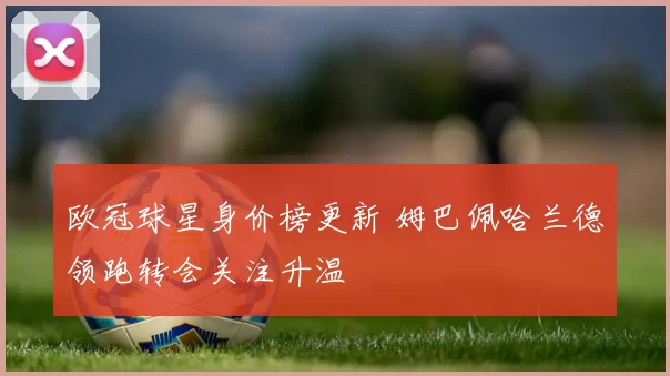 欧冠球星身价榜更新 姆巴佩哈兰德领跑转会关注升温
