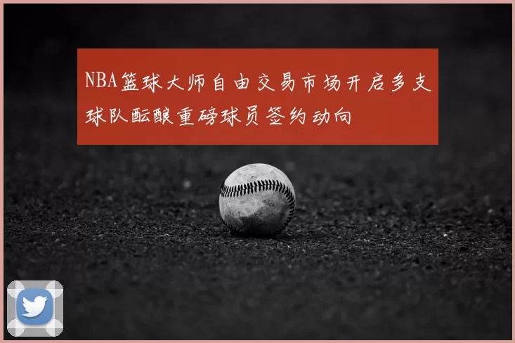 NBA篮球大师自由交易市场开启多支球队酝酿重磅球员签约动向