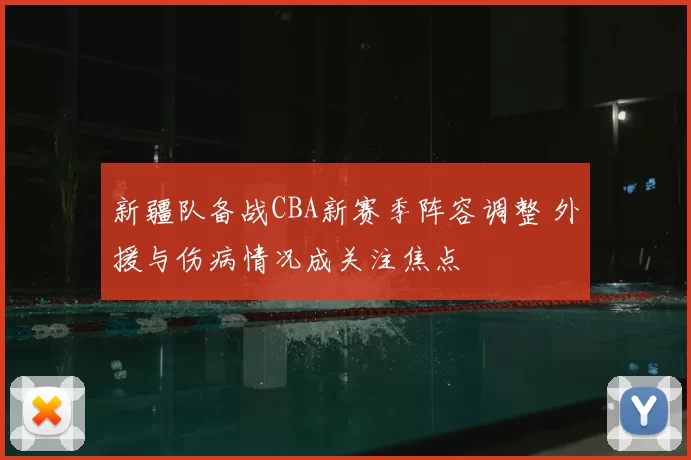 新疆队备战CBA新赛季阵容调整 外援与伤病情况成关注焦点